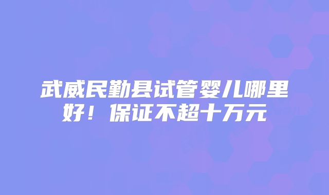 武威民勤县试管婴儿哪里好！保证不超十万元