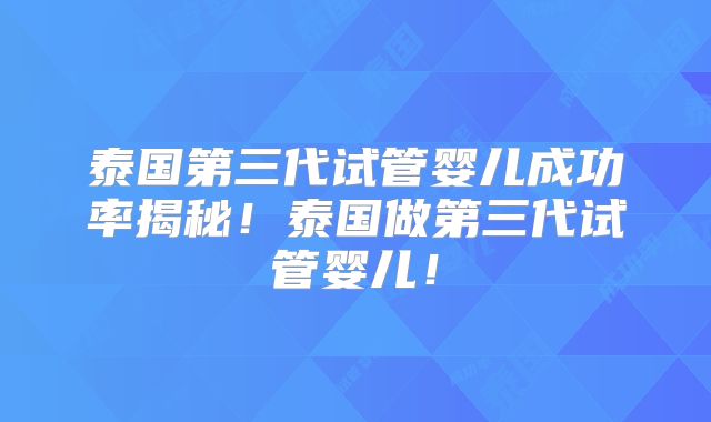 泰国第三代试管婴儿成功率揭秘！泰国做第三代试管婴儿！