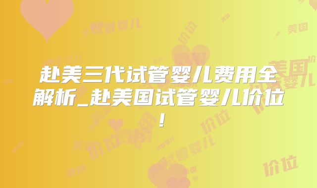 赴美三代试管婴儿费用全解析_赴美国试管婴儿价位！