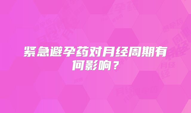 紧急避孕药对月经周期有何影响？