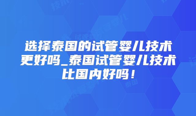 选择泰国的试管婴儿技术更好吗_泰国试管婴儿技术比国内好吗！