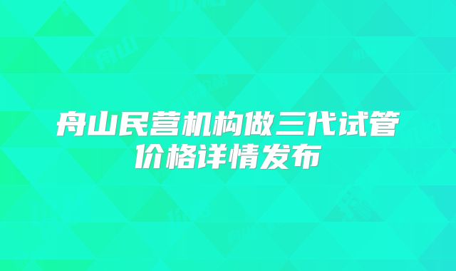 舟山民营机构做三代试管价格详情发布