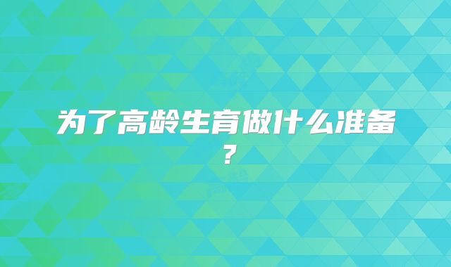 为了高龄生育做什么准备？
