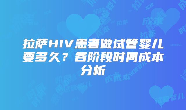 拉萨HIV患者做试管婴儿要多久？各阶段时间成本分析