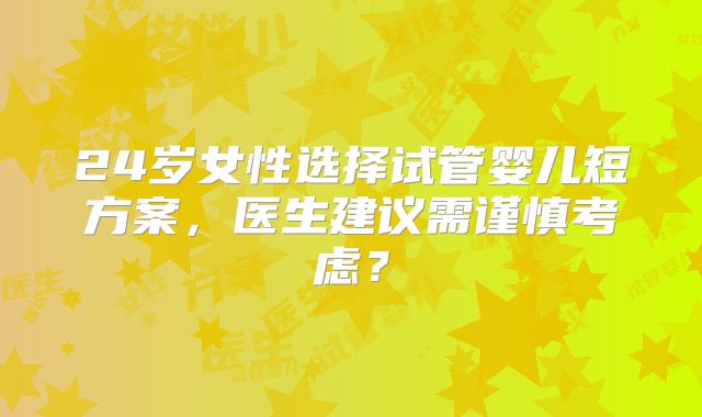 24岁女性选择试管婴儿短方案，医生建议需谨慎考虑？
