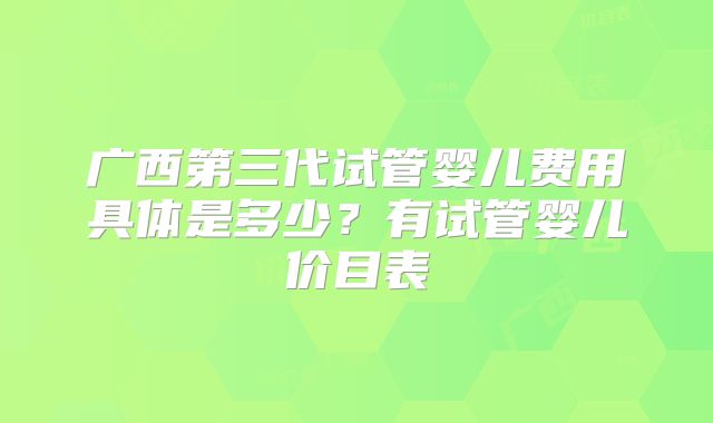 广西第三代试管婴儿费用具体是多少？有试管婴儿价目表
