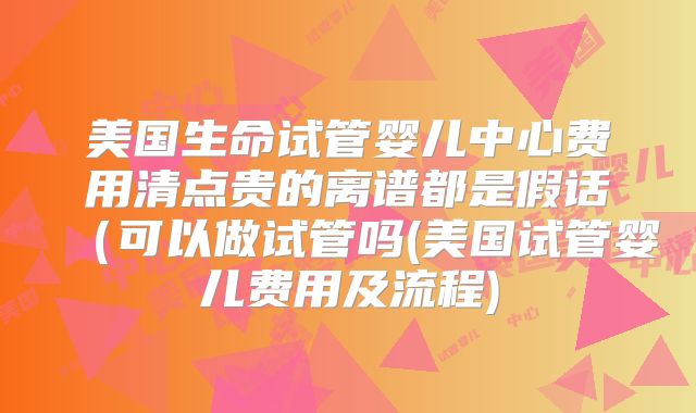 美国生命试管婴儿中心费用清点贵的离谱都是假话（可以做试管吗(美国试管婴儿费用及流程)