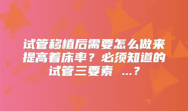 试管移植后需要怎么做来提高着床率？必须知道的试管三要素 ...？