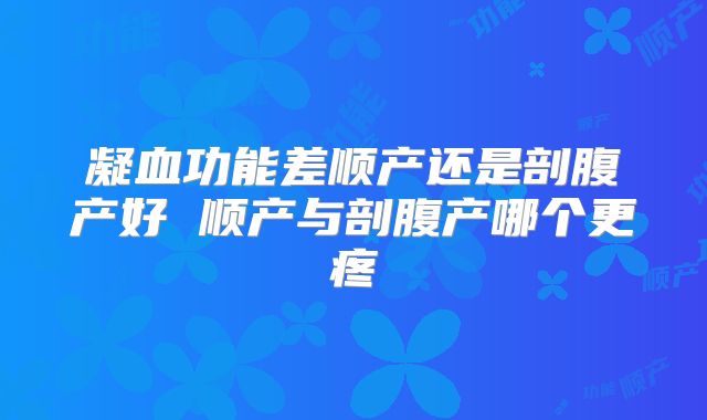 凝血功能差顺产还是剖腹产好 顺产与剖腹产哪个更疼
