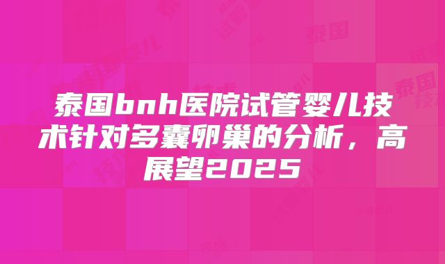 泰国bnh医院试管婴儿技术针对多囊卵巢的分析，高展望2025