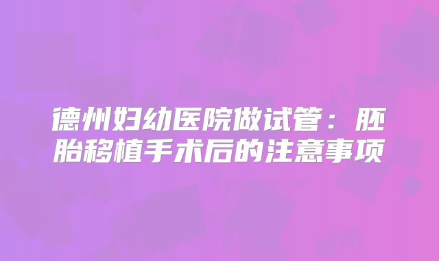 德州妇幼医院做试管:胚胎移植手术后的注意事项