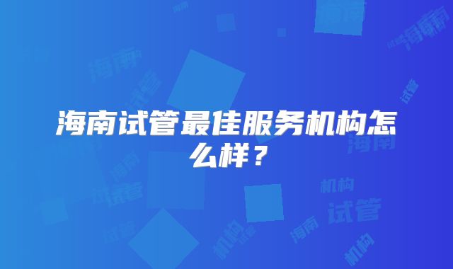 海南试管最佳服务机构怎么样？