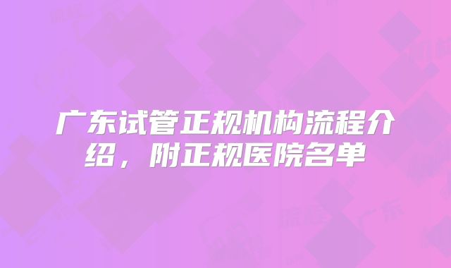 广东试管正规机构流程介绍，附正规医院名单