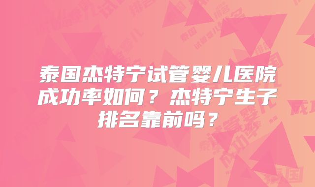 泰国杰特宁试管婴儿医院成功率如何？杰特宁生子排名靠前吗？