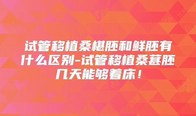 试管移植桑椹胚和鲜胚有什么区别-试管移植桑葚胚几天能够着床！