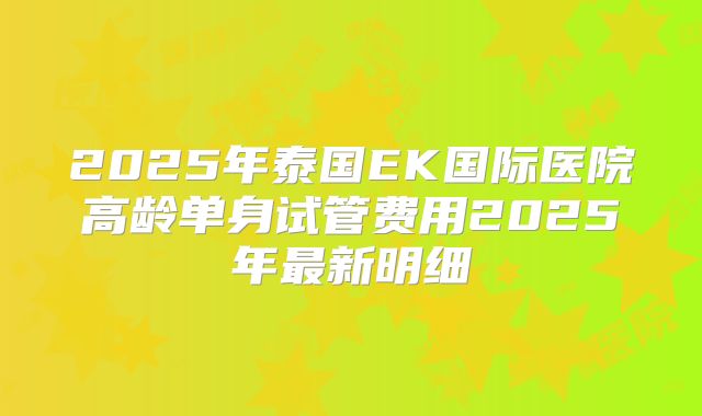2025年泰国EK国际医院高龄单身试管费用2025年最新明细