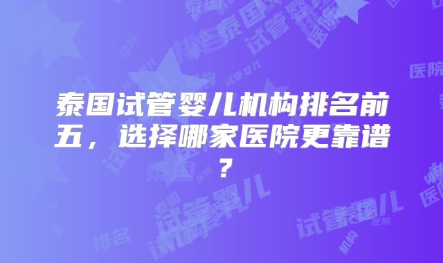 泰国试管婴儿机构排名前五，选择哪家医院更靠谱？