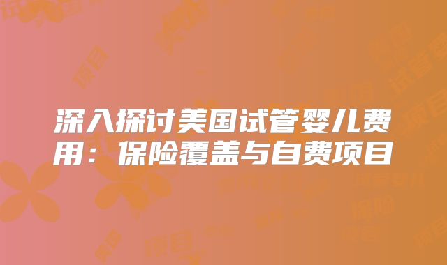 深入探讨美国试管婴儿费用：保险覆盖与自费项目