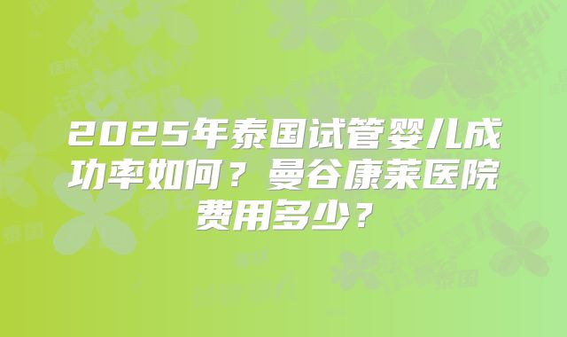 2025年泰国试管婴儿成功率如何？曼谷康莱医院费用多少？