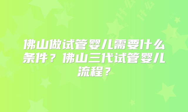 佛山做试管婴儿需要什么条件？佛山三代试管婴儿流程？