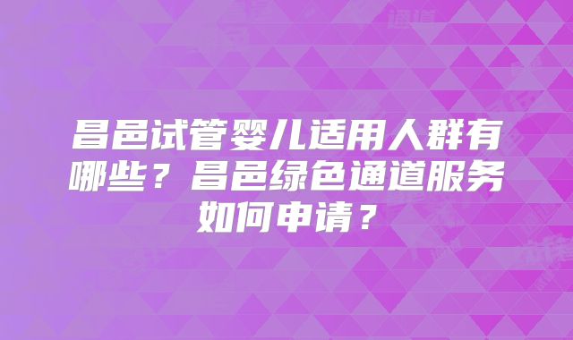昌邑试管婴儿适用人群有哪些？昌邑绿色通道服务如何申请？
