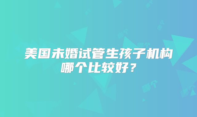 美国未婚试管生孩子机构哪个比较好？