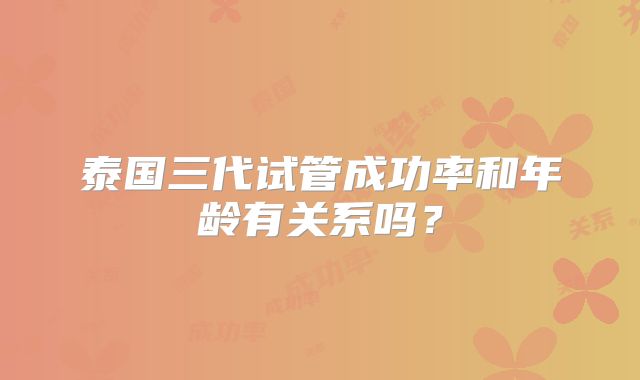 泰国三代试管成功率和年龄有关系吗？