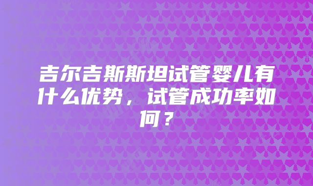 吉尔吉斯斯坦试管婴儿有什么优势，试管成功率如何？