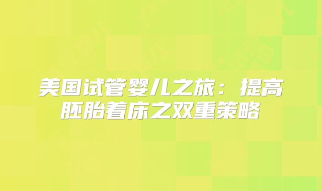 美国试管婴儿之旅:提高胚胎着床之双重策略