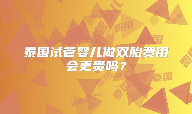 泰国试管婴儿做双胎费用会更贵吗？