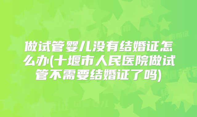 做试管婴儿没有结婚证怎么办(十堰市人民医院做试管不需要结婚证了吗)