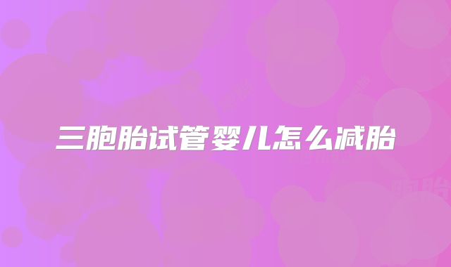 三胞胎试管婴儿怎么减胎