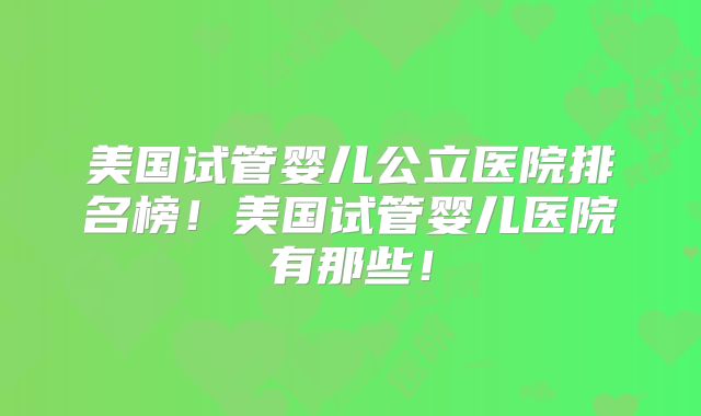 美国试管婴儿公立医院排名榜！美国试管婴儿医院有那些！