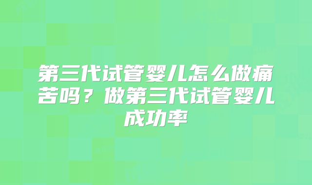 第三代试管婴儿怎么做痛苦吗？做第三代试管婴儿成功率