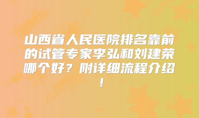 山西省人民医院排名靠前的试管专家李弘和刘建荣哪个好?附详细流程介绍!