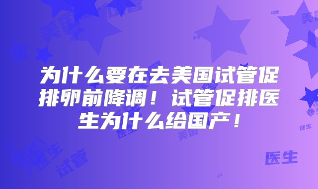 为什么要在去美国试管促排卵前降调！试管促排医生为什么给国产！