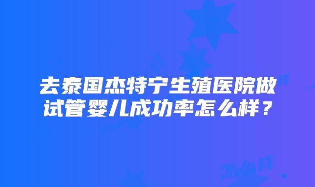 去泰国杰特宁生殖医院做试管婴儿成功率怎么样？