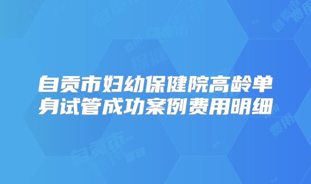 自贡市妇幼保健院高龄单身试管成功案例费用明细