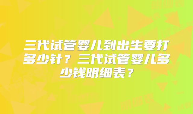 三代试管婴儿到出生要打多少针？三代试管婴儿多少钱明细表？