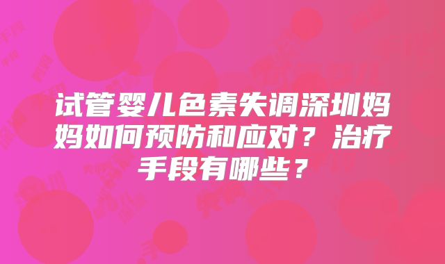 试管婴儿色素失调深圳妈妈如何预防和应对？治疗手段有哪些？