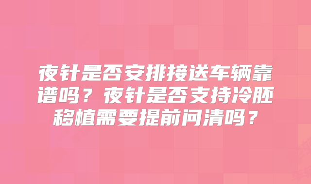 夜针是否安排接送车辆靠谱吗？夜针是否支持冷胚移植需要提前问清吗？