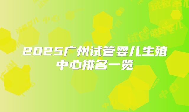 2025广州试管婴儿生殖中心排名一览