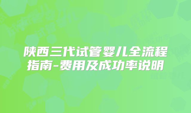陕西三代试管婴儿全流程指南-费用及成功率说明