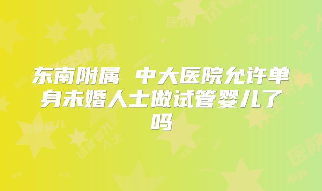 东南附属 中大医院允许单身未婚人士做试管婴儿了吗