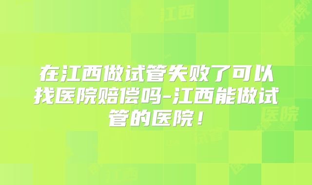 在江西做试管失败了可以找医院赔偿吗-江西能做试管的医院！