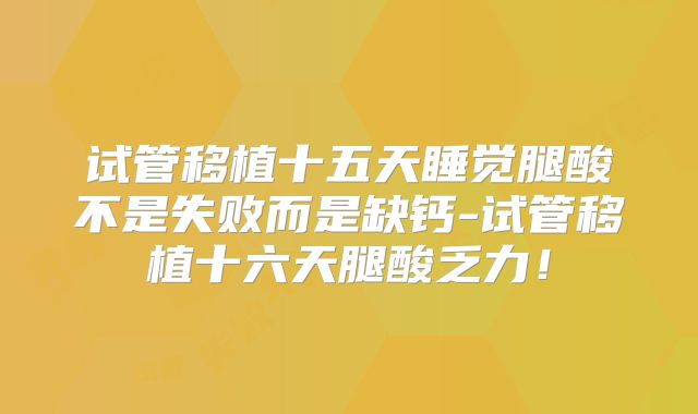 试管移植十五天睡觉腿酸不是失败而是缺钙-试管移植十六天腿酸乏力！