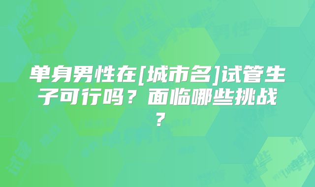 单身男性在[城市名]试管生子可行吗？面临哪些挑战？