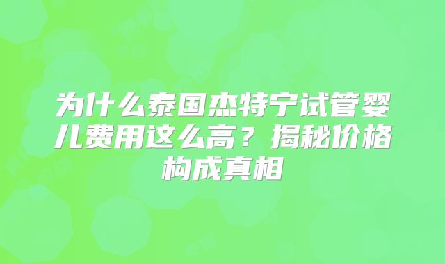 为什么泰国杰特宁试管婴儿费用这么高？揭秘价格构成真相