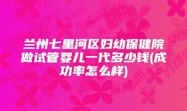 兰州七里河区妇幼保健院做试管婴儿一代多少钱(成功率怎么样)