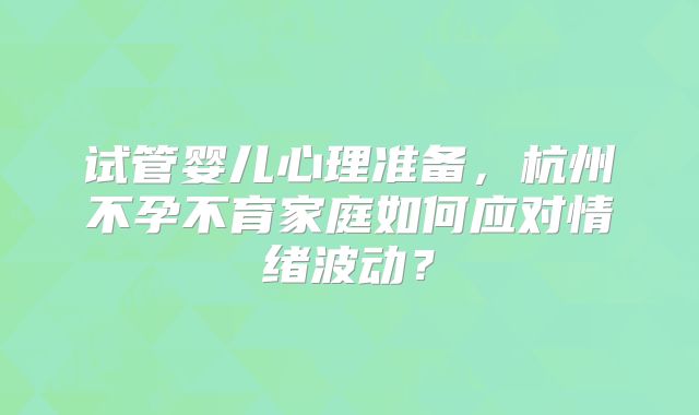 试管婴儿心理准备，杭州不孕不育家庭如何应对情绪波动？